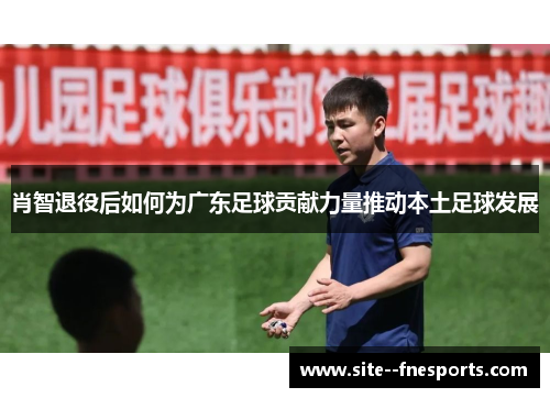 肖智退役后如何为广东足球贡献力量推动本土足球发展 肖智退役后如何为广东足球贡献力量推动本土足球发展