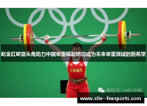 赵金红崭露头角助力中国举重崛起她将成为未来举重领域的新希望