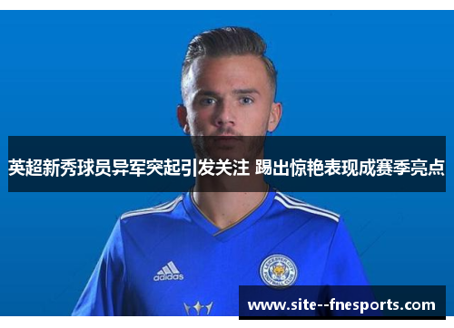 英超新秀球员异军突起引发关注 踢出惊艳表现成赛季亮点 英超新秀球员异军突起引发关注 踢出惊艳表现成赛季亮点