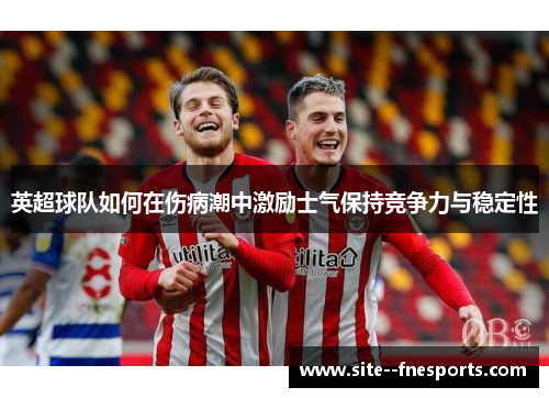 英超球队如何在伤病潮中激励士气保持竞争力与稳定性 英超球队如何在伤病潮中激励士气保持竞争力与稳定性