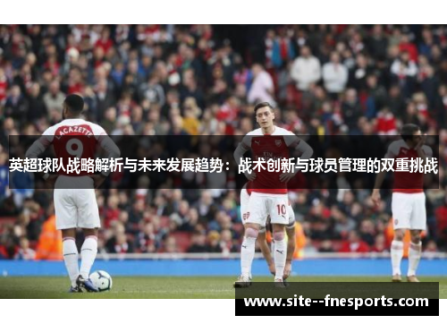 英超球队战略解析与未来发展趋势：战术创新与球员管理的双重挑战