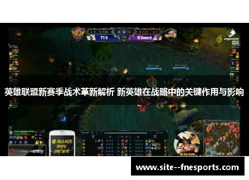 英雄联盟新赛季战术革新解析 新英雄在战略中的关键作用与影响