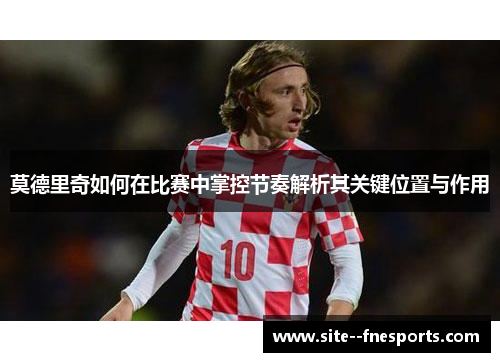 莫德里奇如何在比赛中掌控节奏解析其关键位置与作用 莫德里奇如何在比赛中掌控节奏解析其关键位置与作用