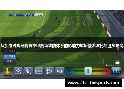 从加维对阵马赛看意甲赛场攻防体系的影响力解析战术演化与胜负走向 从加维对阵马赛看意甲赛场攻防体系的影响力解析战术演化与胜负走向