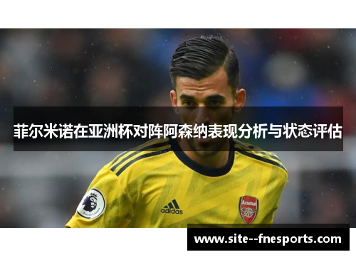 菲尔米诺在亚洲杯对阵阿森纳表现分析与状态评估 菲尔米诺在亚洲杯对阵阿森纳表现分析与状态评估