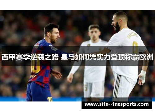 西甲赛季逆袭之路 皇马如何凭实力登顶称霸欧洲