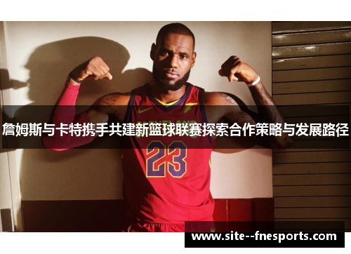 詹姆斯与卡特携手共建新篮球联赛探索合作策略与发展路径 詹姆斯与卡特携手共建新篮球联赛探索合作策略与发展路径