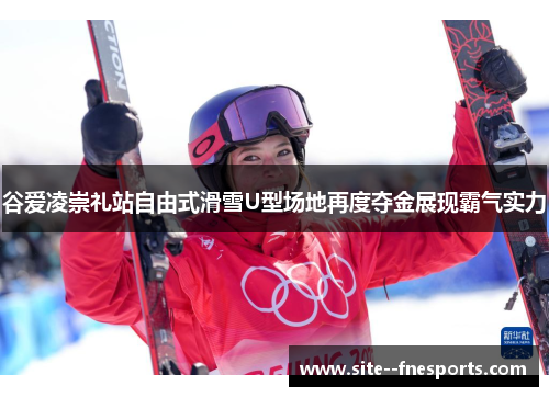 谷爱凌崇礼站自由式滑雪U型场地再度夺金展现霸气实力 谷爱凌崇礼站自由式滑雪U型场地再度夺金展现霸气实力