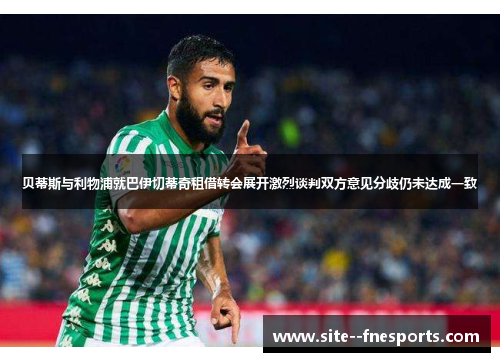 贝蒂斯与利物浦就巴伊切蒂奇租借转会展开激烈谈判双方意见分歧仍未达成一致 贝蒂斯与利物浦就巴伊切蒂奇租借转会展开激烈谈判双方意见分歧仍未达成一致