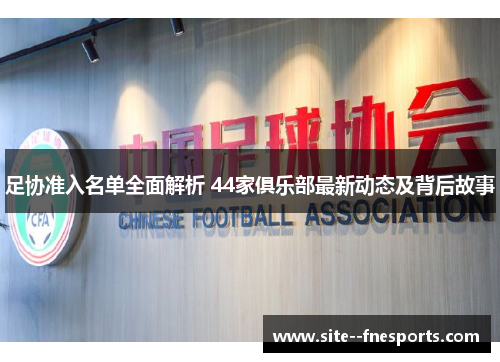 足协准入名单全面解析 44家俱乐部最新动态及背后故事 足协准入名单全面解析 44家俱乐部最新动态及背后故事