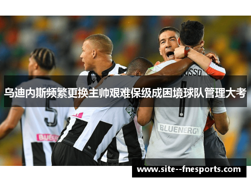 乌迪内斯频繁更换主帅艰难保级成困境球队管理大考 乌迪内斯频繁更换主帅艰难保级成困境球队管理大考