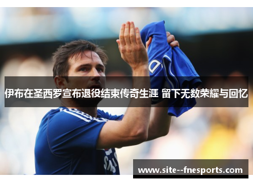 伊布在圣西罗宣布退役结束传奇生涯 留下无数荣耀与回忆 伊布在圣西罗宣布退役结束传奇生涯 留下无数荣耀与回忆