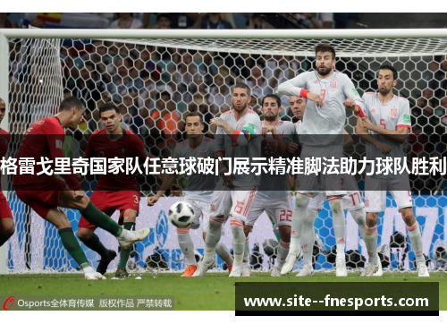格雷戈里奇国家队任意球破门展示精准脚法助力球队胜利 格雷戈里奇国家队任意球破门展示精准脚法助力球队胜利