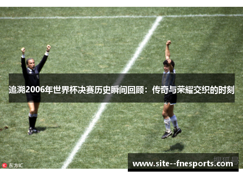 追溯2006年世界杯决赛历史瞬间回顾：传奇与荣耀交织的时刻
