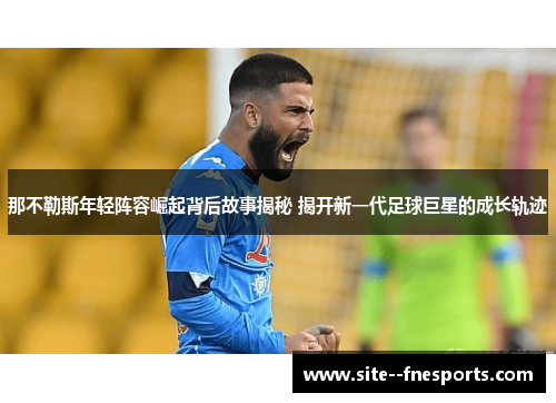 那不勒斯年轻阵容崛起背后故事揭秘 揭开新一代足球巨星的成长轨迹