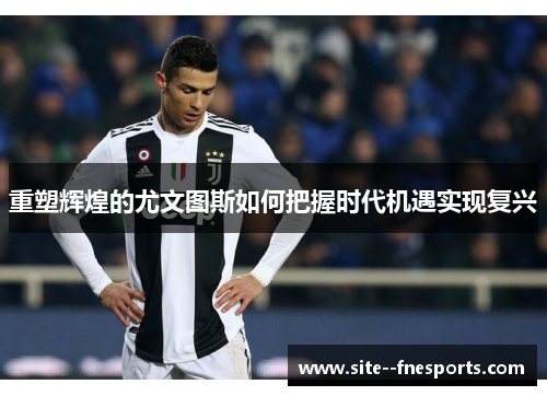 重塑辉煌的尤文图斯如何把握时代机遇实现复兴