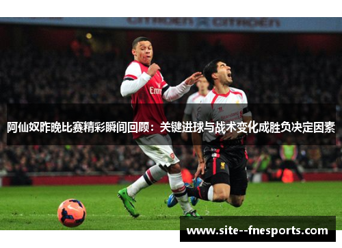 阿仙奴昨晚比赛精彩瞬间回顾：关键进球与战术变化成胜负决定因素