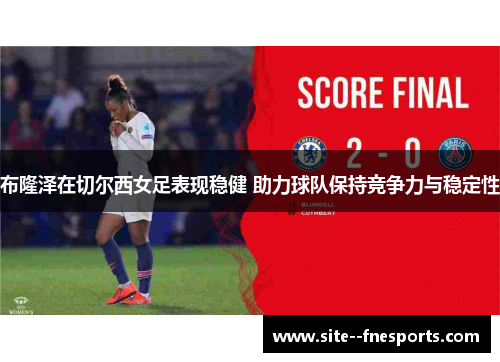 布隆泽在切尔西女足表现稳健 助力球队保持竞争力与稳定性 布隆泽在切尔西女足表现稳健 助力球队保持竞争力与稳定性