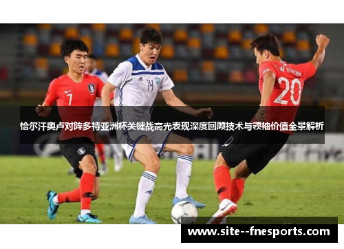 恰尔汗奥卢对阵多特亚洲杯关键战高光表现深度回顾技术与领袖价值全景解析 恰尔汗奥卢对阵多特亚洲杯关键战高光表现深度回顾技术与领袖价值全景解析