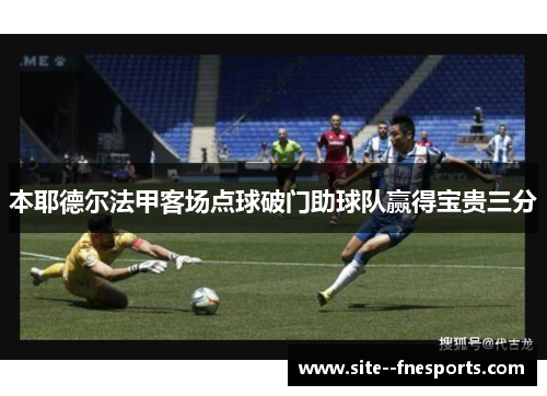 本耶德尔法甲客场点球破门助球队赢得宝贵三分 本耶德尔法甲客场点球破门助球队赢得宝贵三分