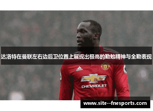 达洛特在曼联左右边后卫位置上展现出极高的勤勉精神与全勤表现 达洛特在曼联左右边后卫位置上展现出极高的勤勉精神与全勤表现