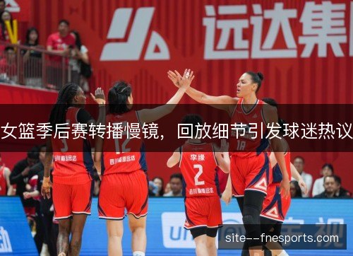 女篮季后赛转播慢镜,回放细节引发球迷热议 女篮季后赛转播慢镜,回放细节引发球迷热议